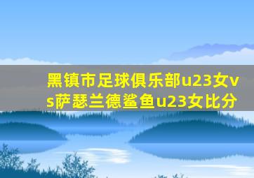 黑镇市足球俱乐部u23女vs萨瑟兰德鲨鱼u23女比分